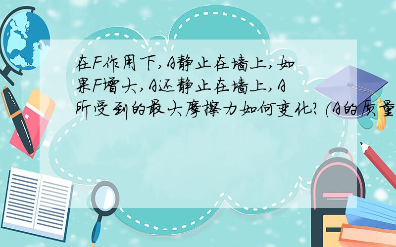 在F作用下,A静止在墙上,如果F增大,A还静止在墙上,A所受到的最大摩擦力如何变化?（A的质量为10kg）