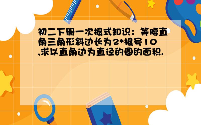 初二下册一次根式知识：等腰直角三角形斜边长为2*根号10,求以直角边为直径的圆的面积.