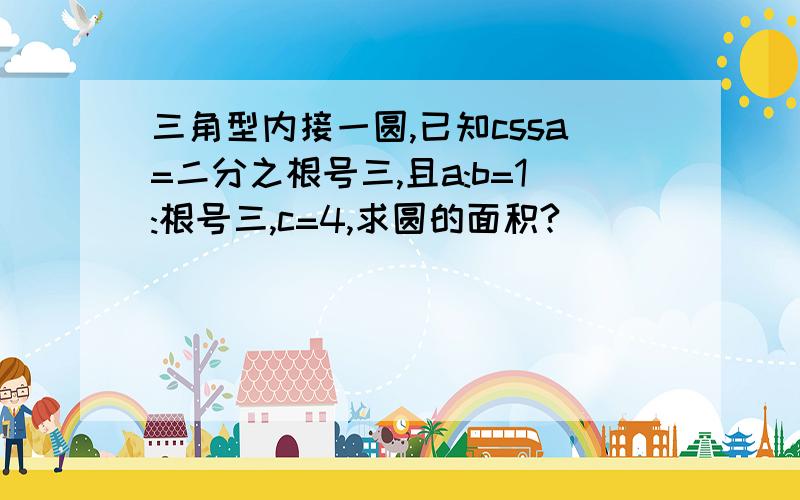 三角型内接一圆,已知cssa=二分之根号三,且a:b=1:根号三,c=4,求圆的面积?