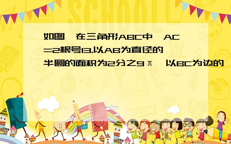 如图,在三角形ABC中,AC=2根号13.以AB为直径的半圆的面积为2分之9π,以BC为边的