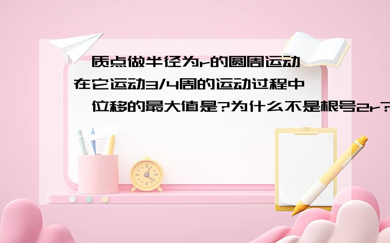 一质点做半径为r的圆周运动,在它运动3/4周的运动过程中,位移的最大值是?为什么不是根号2r?答的好的我会补分……