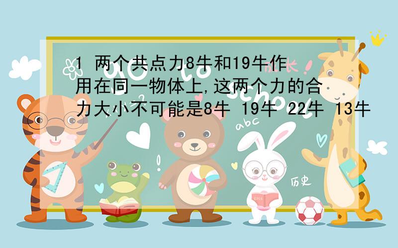 1 两个共点力8牛和19牛作用在同一物体上,这两个力的合力大小不可能是8牛 19牛 22牛 13牛