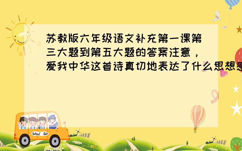 苏教版六年级语文补充第一课第三大题到第五大题的答案注意，爱我中华这首诗真切地表达了什么思想感情？