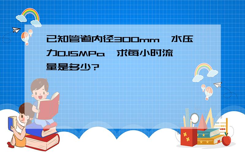 已知管道内径300mm,水压力0.15MPa,求每小时流量是多少?