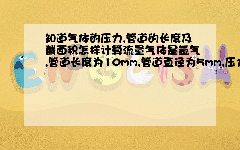 知道气体的压力,管道的长度及截面积怎样计算流量气体是氩气,管道长度为10mm,管道直径为5mm,压力为7kg/cm(上述所谓的管道实际上是个喷嘴,气体喷出后没有压力)