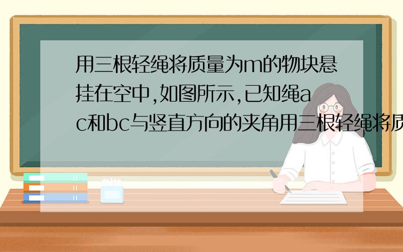 用三根轻绳将质量为m的物块悬挂在空中,如图所示,已知绳ac和bc与竖直方向的夹角用三根轻绳将质量为m的物块悬挂在空中,如下图所示,已知绳ac和bc与竖直方向的夹角为30度和60度,则绳ac和绳bc