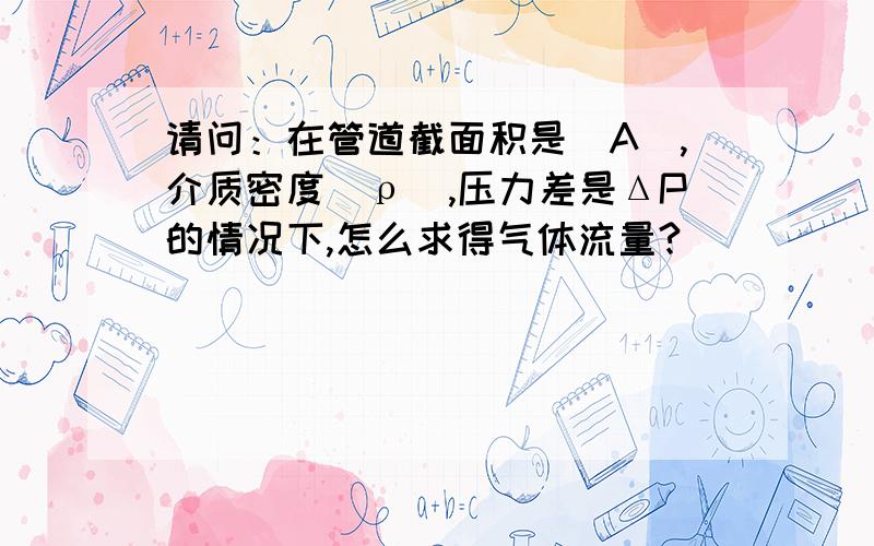 请问：在管道截面积是（A）,介质密度（ρ）,压力差是ΔP的情况下,怎么求得气体流量?