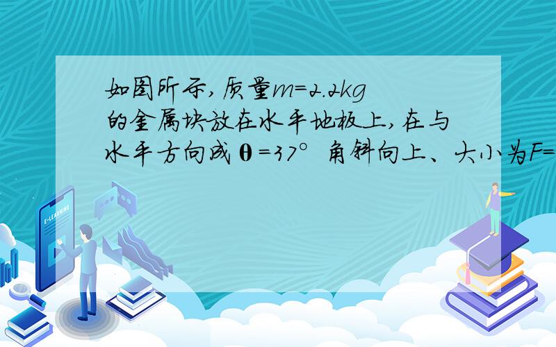 如图所示,质量m=2.2kg的金属块放在水平地板上,在与水平方向成θ=37°角斜向上、大小为F=10N的拉力作用下,以速度v=5.0m/s向右做匀速直线运动.（cos37°=0.8,sin37°=0.6,取g=10m/s2）求：（1）金属块与地