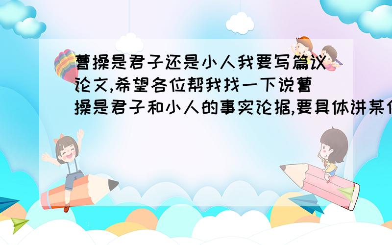 曹操是君子还是小人我要写篇议论文,希望各位帮我找一下说曹操是君子和小人的事实论据,要具体讲某件事