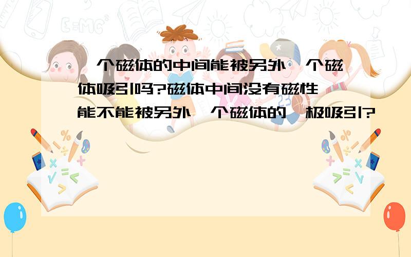 一个磁体的中间能被另外一个磁体吸引吗?磁体中间没有磁性,能不能被另外一个磁体的一极吸引?