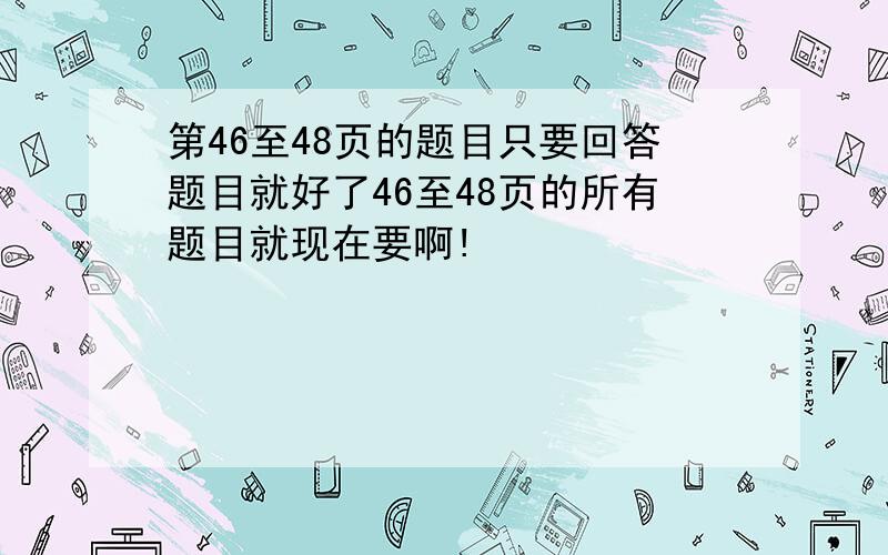 第46至48页的题目只要回答题目就好了46至48页的所有题目就现在要啊!