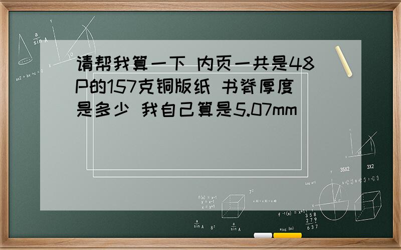 请帮我算一下 内页一共是48P的157克铜版纸 书脊厚度是多少 我自己算是5.07mm