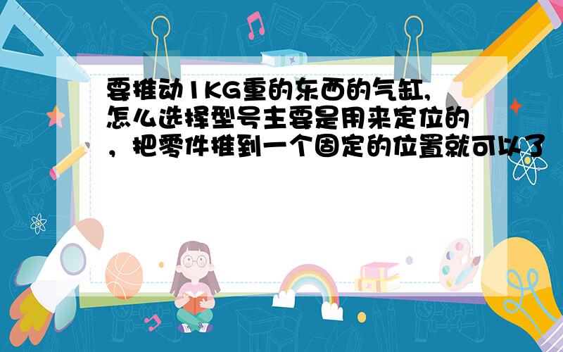 要推动1KG重的东西的气缸,怎么选择型号主要是用来定位的，把零件推到一个固定的位置就可以了