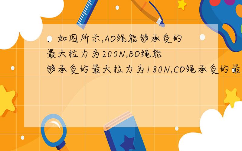 、如图所示,AO绳能够承受的最大拉力为200N,BO绳能够承受的最大拉力为180N,CO绳承受的最大拉力远远大于A