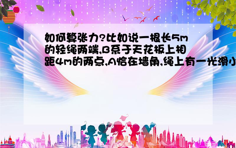 如何算张力?比如说一根长5m的轻绳两端,B系于天花板上相距4m的两点,A恰在墙角,绳上有一光滑小滑轮,吊着重为300N的物体,则绳上的张力大小为——N