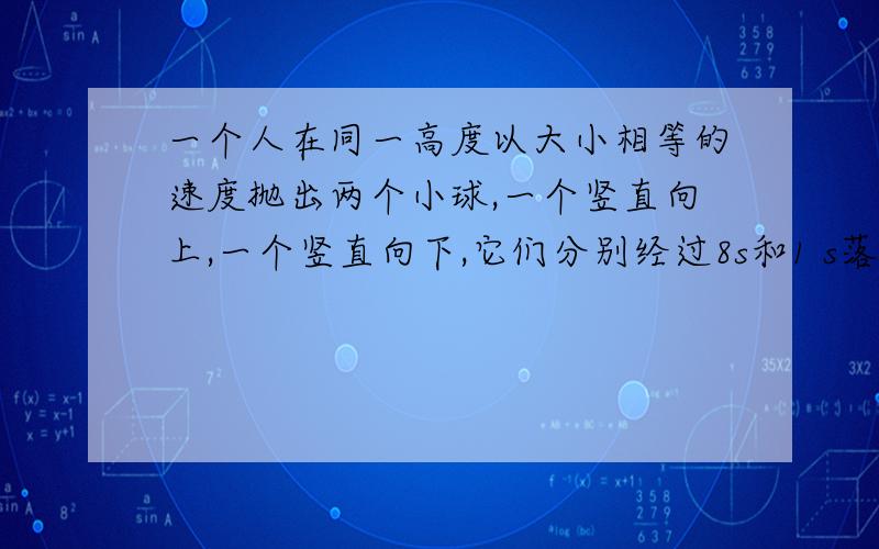 一个人在同一高度以大小相等的速度抛出两个小球,一个竖直向上,一个竖直向下,它们分别经过8s和1 s落地,如果仍在原处让第三个小球自由下落,它将经过多长时间落地?（取g＝10 m/）某人在地