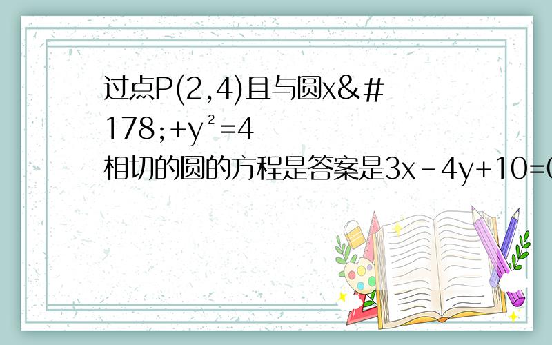 过点P(2,4)且与圆x²+y²=4相切的圆的方程是答案是3x-4y+10=0和x=2