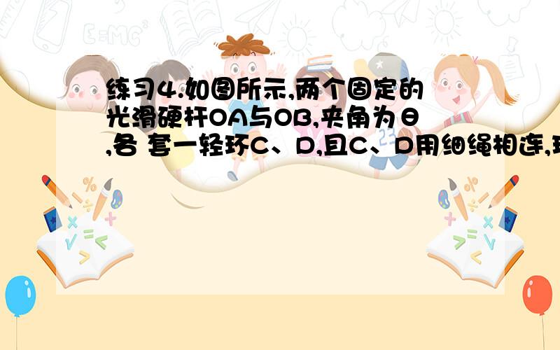 练习4.如图所示,两个固定的光滑硬杆OA与OB,夹角为θ,各 套一轻环C、D,且C、D用细绳相连,现在用一水平恒力F沿OB方向拉环D,当两环平衡时,绳子的拉力是多大?( )