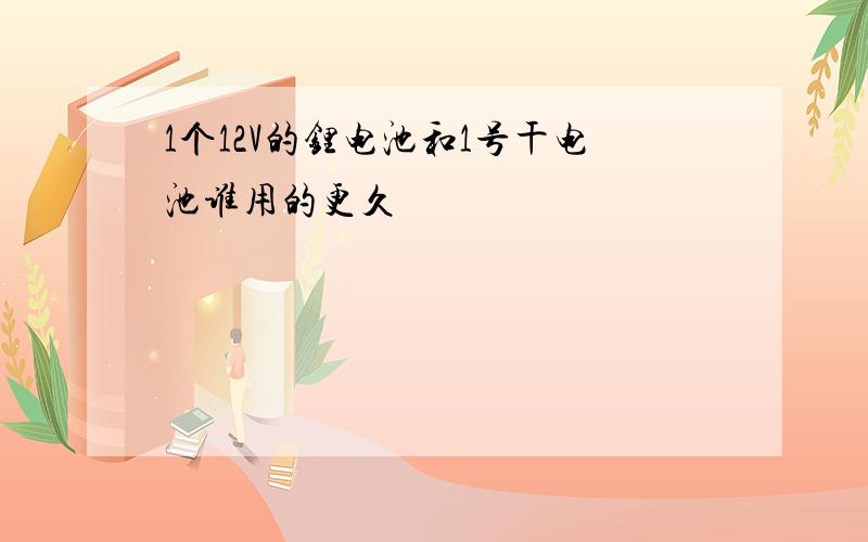 1个12V的锂电池和1号干电池谁用的更久