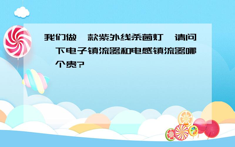 我们做一款紫外线杀菌灯,请问一下电子镇流器和电感镇流器哪一个贵?