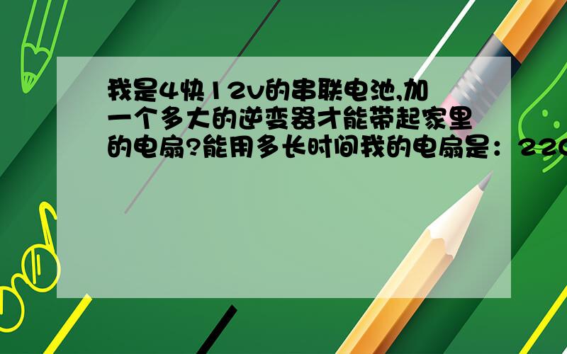 我是4快12v的串联电池,加一个多大的逆变器才能带起家里的电扇?能用多长时间我的电扇是：220v 50hz 58w电池200ah的