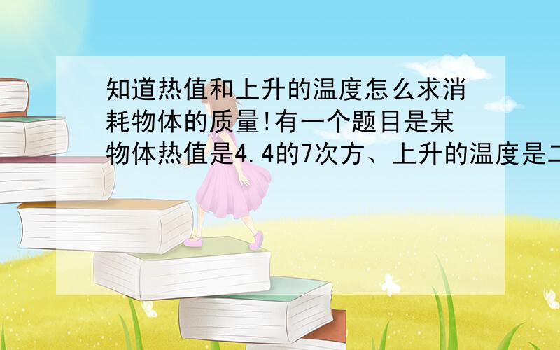 知道热值和上升的温度怎么求消耗物体的质量!有一个题目是某物体热值是4.4的7次方、上升的温度是二十摄氏度 求消耗物体的质量总问题有三个、这是第二个方便的请给出题目!九年级第二次