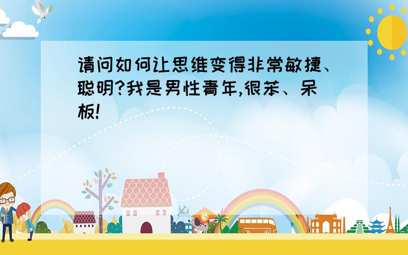 请问如何让思维变得非常敏捷、聪明?我是男性青年,很苯、呆板!