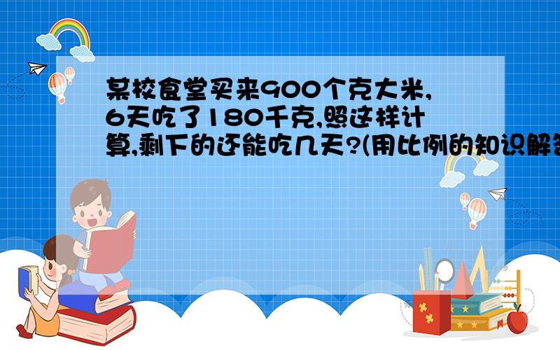 某校食堂买来900个克大米,6天吃了180千克,照这样计算,剩下的还能吃几天?(用比例的知识解答)