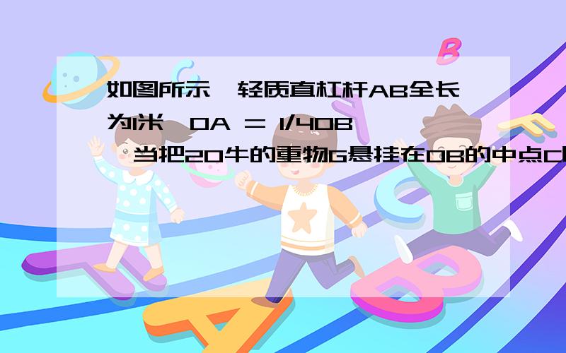 如图所示,轻质直杠杆AB全长为1米,OA = 1/4OB,当把20牛的重物G悬挂在OB的中点C时,横截面积为 400平方厘米的圆柱型盛水容器的底对质量为8千克的空心机器零件的支持力恰好为10牛（已知机器