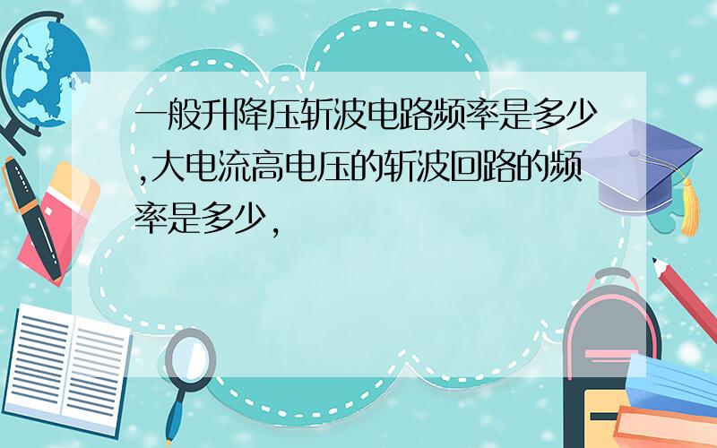 一般升降压斩波电路频率是多少,大电流高电压的斩波回路的频率是多少,