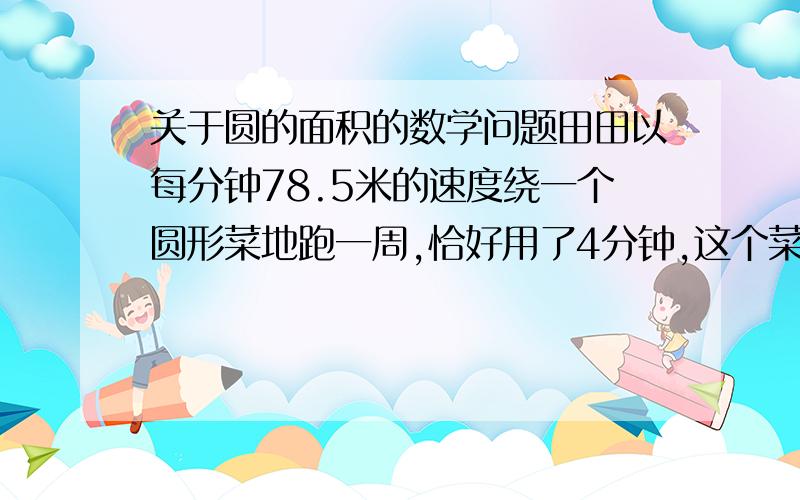 关于圆的面积的数学问题田田以每分钟78.5米的速度绕一个圆形菜地跑一周,恰好用了4分钟,这个菜地的面积是多少平方米?