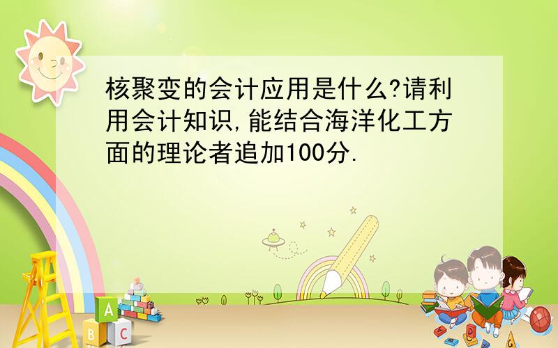 核聚变的会计应用是什么?请利用会计知识,能结合海洋化工方面的理论者追加100分.