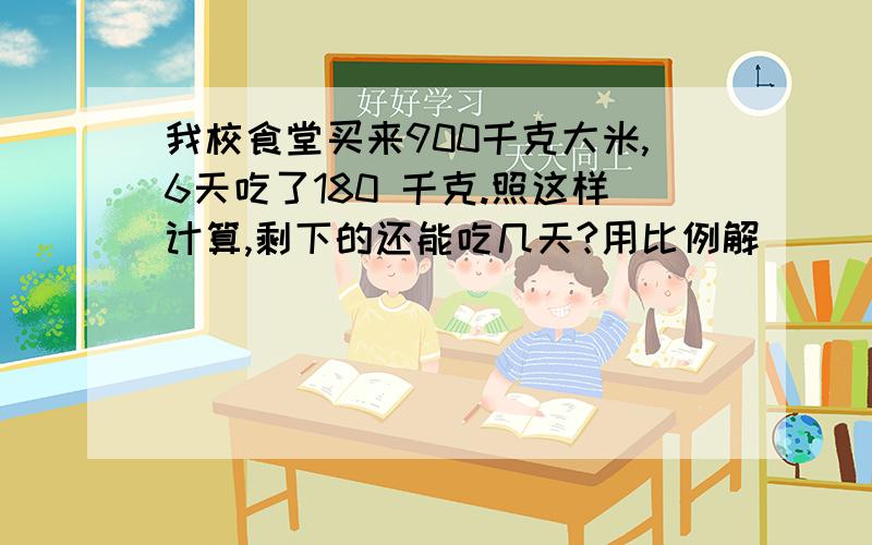 我校食堂买来900千克大米,6天吃了180 千克.照这样计算,剩下的还能吃几天?用比例解