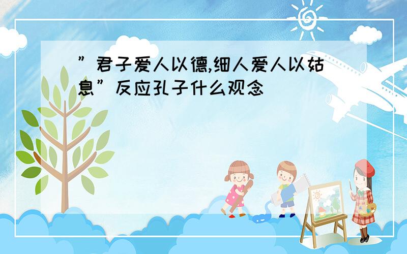 ”君子爱人以德,细人爱人以姑息”反应孔子什么观念