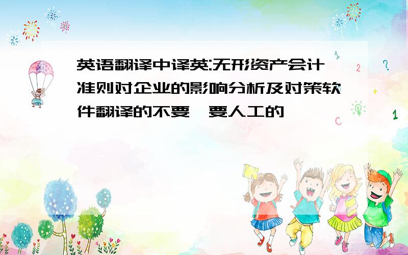 英语翻译中译英:无形资产会计准则对企业的影响分析及对策软件翻译的不要,要人工的,