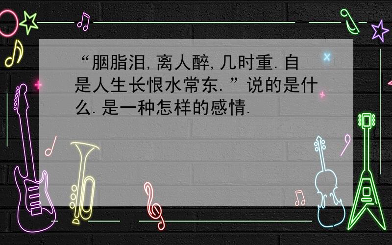 “胭脂泪,离人醉,几时重.自是人生长恨水常东.”说的是什么.是一种怎样的感情.