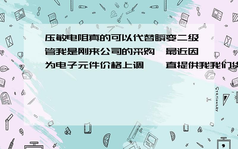 压敏电阻真的可以代替瞬变二级管我是刚来公司的采购,最近因为电子元件价格上调,一直提供我我们货源的厂商瑞隆源电子那边的工程说可以把瞬变二极管换成了压敏电阻并为我们提供整套