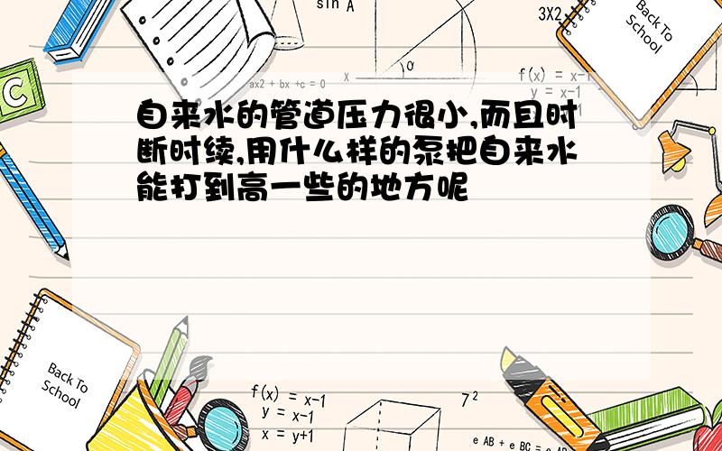 自来水的管道压力很小,而且时断时续,用什么样的泵把自来水能打到高一些的地方呢