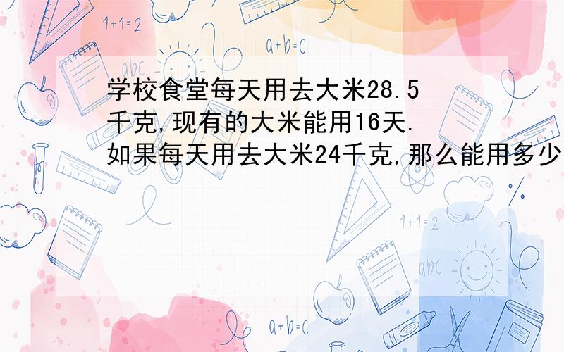 学校食堂每天用去大米28.5千克,现有的大米能用16天.如果每天用去大米24千克,那么能用多少天?