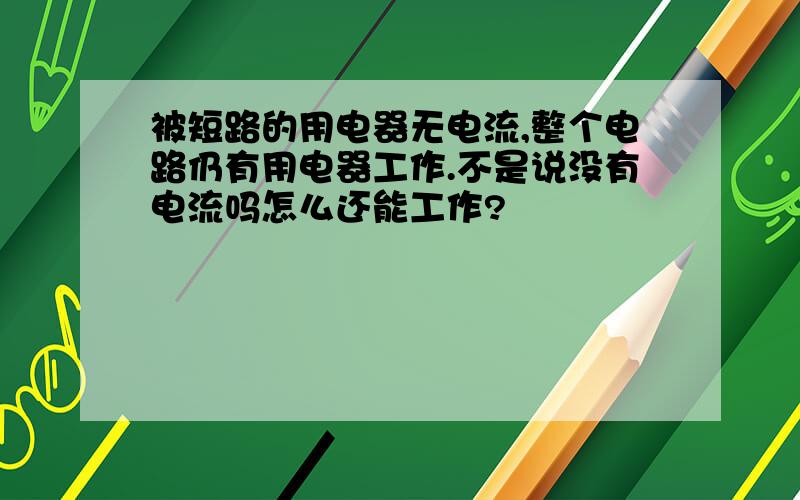 被短路的用电器无电流,整个电路仍有用电器工作.不是说没有电流吗怎么还能工作?