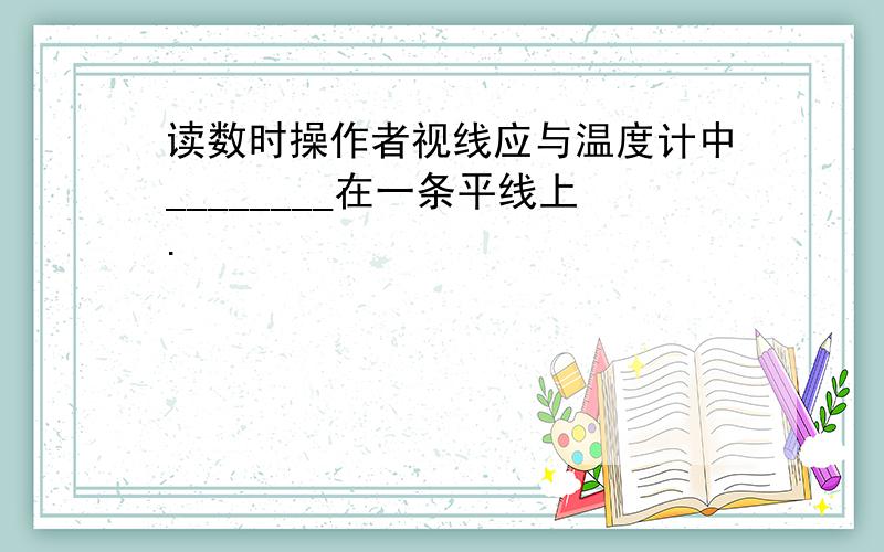 读数时操作者视线应与温度计中________在一条平线上.