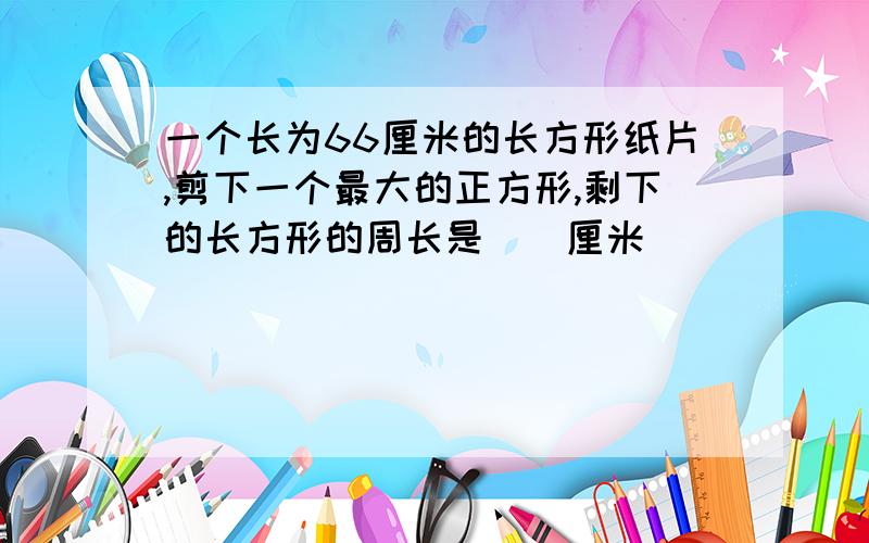 一个长为66厘米的长方形纸片,剪下一个最大的正方形,剩下的长方形的周长是()厘米