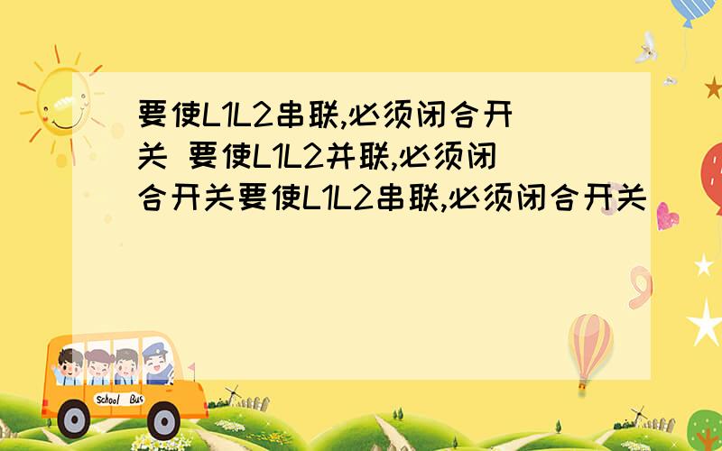 要使L1L2串联,必须闭合开关 要使L1L2并联,必须闭合开关要使L1L2串联,必须闭合开关            要使L1L2并联,必须闭合开关            只使L1亮,应闭合开关         若所有开关均闭合,则电路将