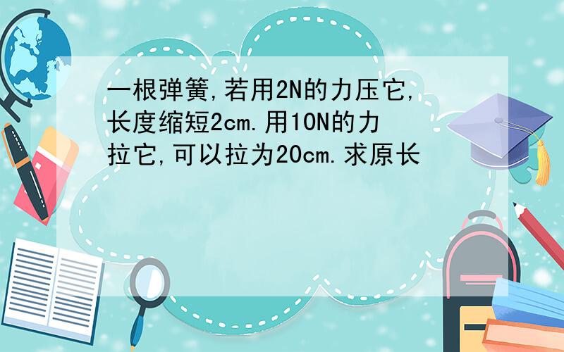 一根弹簧,若用2N的力压它,长度缩短2cm.用10N的力拉它,可以拉为20cm.求原长