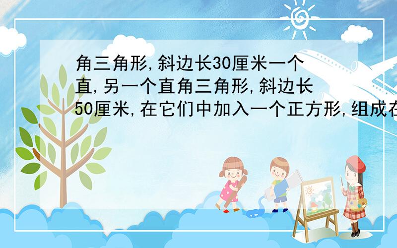 角三角形,斜边长30厘米一个直,另一个直角三角形,斜边长50厘米,在它们中加入一个正方形,组成在线数学一个红色直角三角形,斜边长30厘米,另一个蓝色直角三角形,斜边长50厘米,在它们中间放