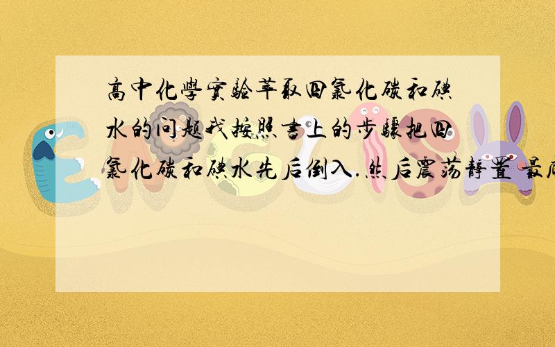 高中化学实验萃取四氯化碳和碘水的问题我按照书上的步骤把四氯化碳和碘水先后倒入.然后震荡静置 最底下一层是紫色 然后上面一层就是棕色 可是在棕色那一层的顶部 还有一滴紫色的 这