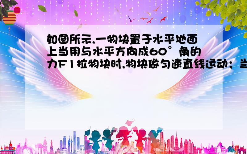 如图所示,一物块置于水平地面上当用与水平方向成60°角的力F1拉物块时,物块做匀速直线运动；当改用与水平方向成30•角的力F2推物块时,物块仍做匀速直线运动．若F1和F2的大小相等,则物