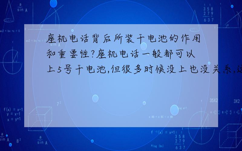 座机电话背后所装干电池的作用和重要性?座机电话一般都可以上5号干电池,但很多时候没上也没关系,这干电池到底有什么作用?装与不装干电池有什么影响?