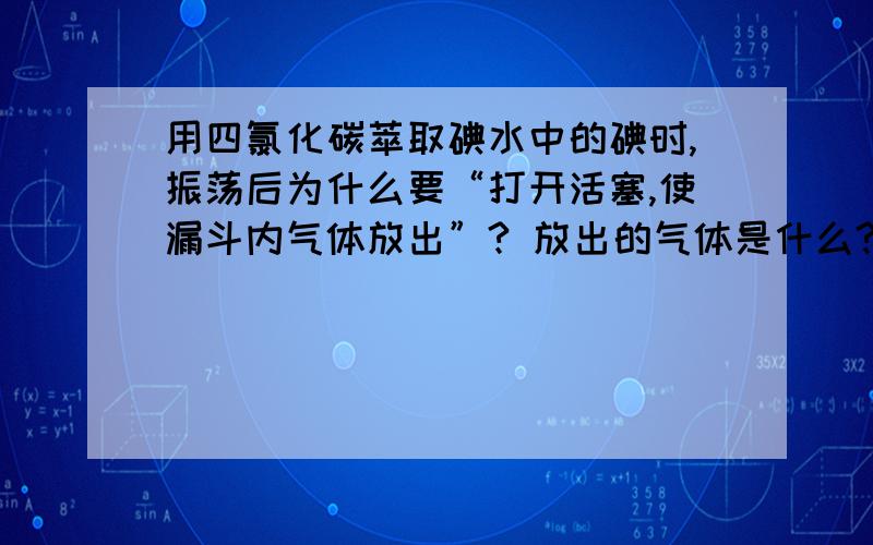 用四氯化碳萃取碘水中的碘时,振荡后为什么要“打开活塞,使漏斗内气体放出”? 放出的气体是什么?不放出会有什么后果？