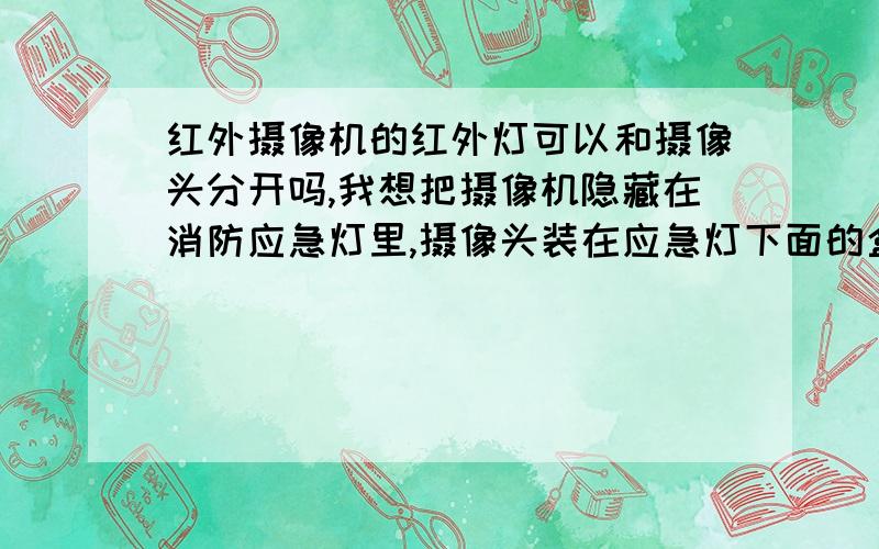 红外摄像机的红外灯可以和摄像头分开吗,我想把摄像机隐藏在消防应急灯里,摄像头装在应急灯下面的盒子,红外线装在上面的两个灯泡的其中一个,如果可行,灯泡玻璃不是光滑平面的,是有条